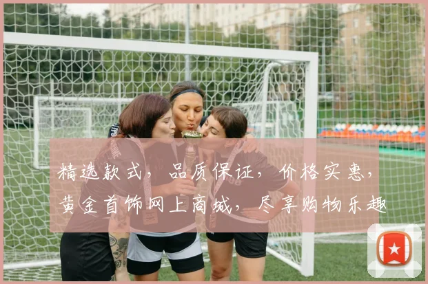 精选款式，品质保证，价格实惠，黄金首饰网上商城，尽享购物乐趣，一站式购齐