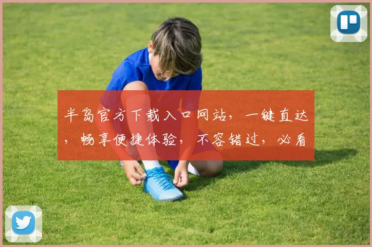 半岛官方下载入口网站，一键直达，畅享便捷体验，不容错过，必看攻略