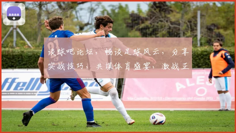 谈球吧论坛，畅谈足球风云，分享实战技巧，共谋体育盛宴，激战正酣