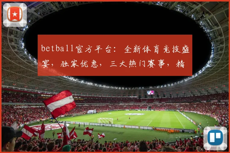 betball官方平台：全新体育竞技盛宴，独家优惠，三大热门赛事，精彩不断，不容错过，速来参与