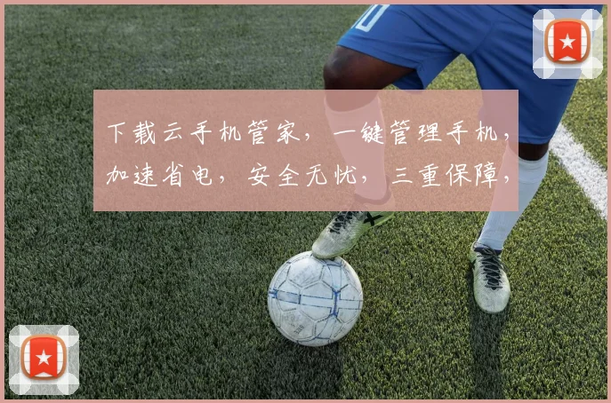 下载云手机管家，一键管理手机，加速省电，安全无忧，三重保障，轻松体验