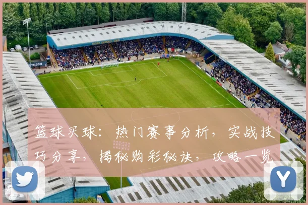 篮球买球：热门赛事分析，实战技巧分享，揭秘购彩秘诀，攻略一览无遗，必看