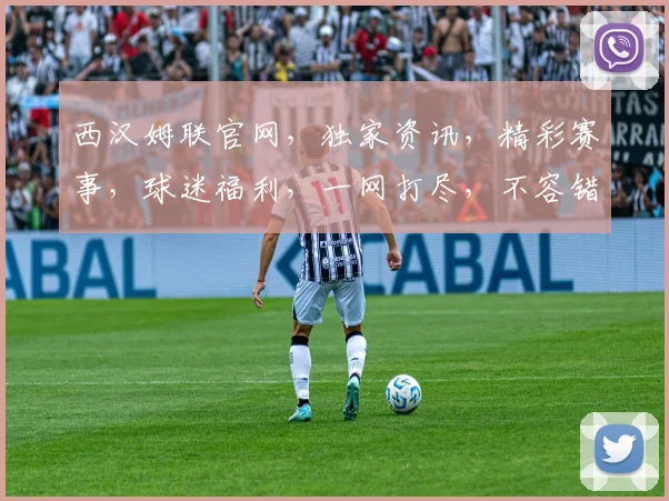 西汉姆联官网，独家资讯，精彩赛事，球迷福利，一网打尽，不容错过，三重惊喜，等你来享