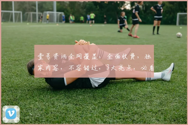 壹号资讯全网覆盖，全面收费，独家内容，不容错过，3大亮点，必看