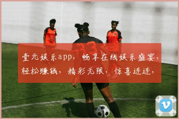 壹元娱乐app，畅享在线娱乐盛宴，轻松赚钱，精彩无限，惊喜连连，快来体验