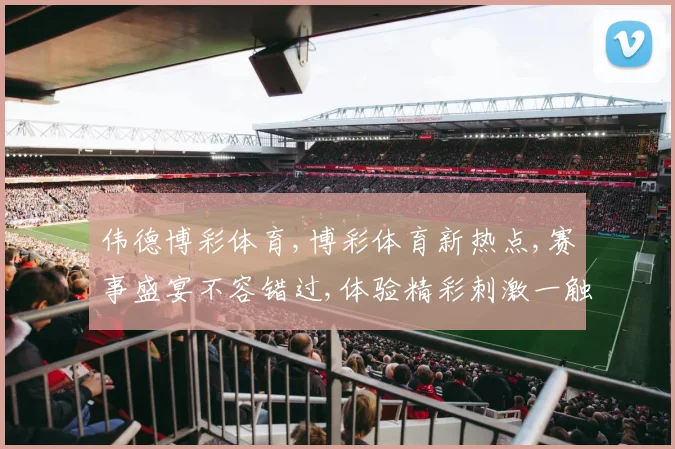 伟德博彩体育,博彩体育新热点,赛事盛宴不容错过,体验精彩刺激一触即发。
