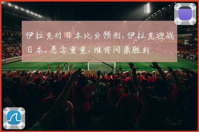伊拉克对日本比分预测,伊拉克迎战日本,悬念重重,谁将问鼎胜利