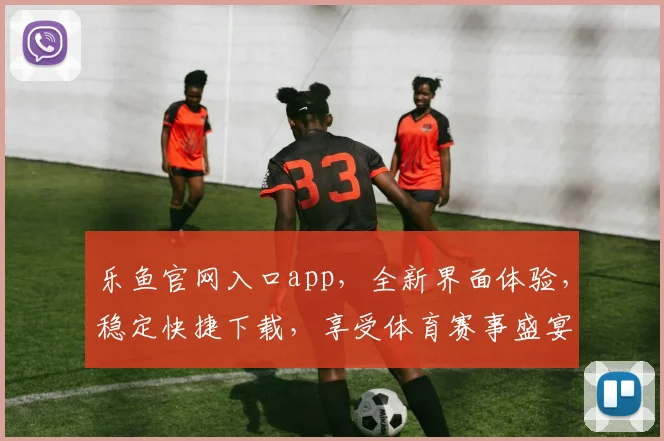 乐鱼官网入口app，全新界面体验，稳定快捷下载，享受体育赛事盛宴，不容错过