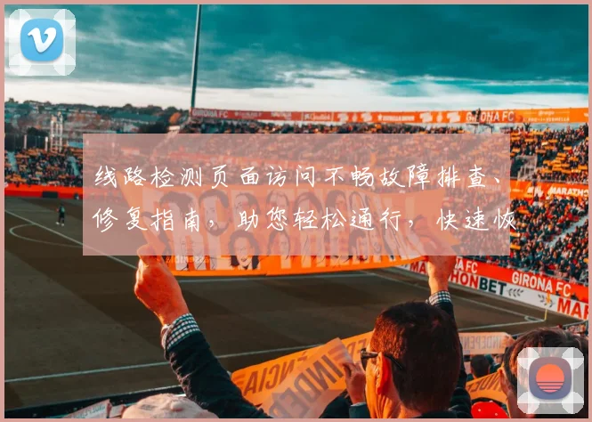 线路检测页面访问不畅故障排查、修复指南，助您轻松通行，快速恢复畅通