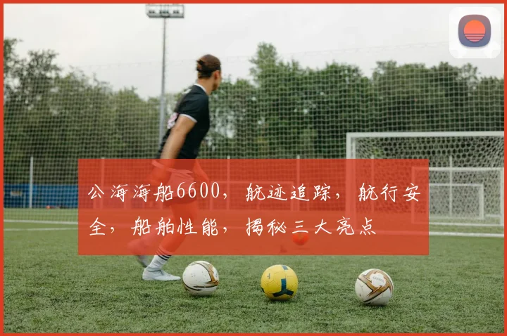 公海海船6600，航迹追踪，航行安全，船舶性能，揭秘三大亮点