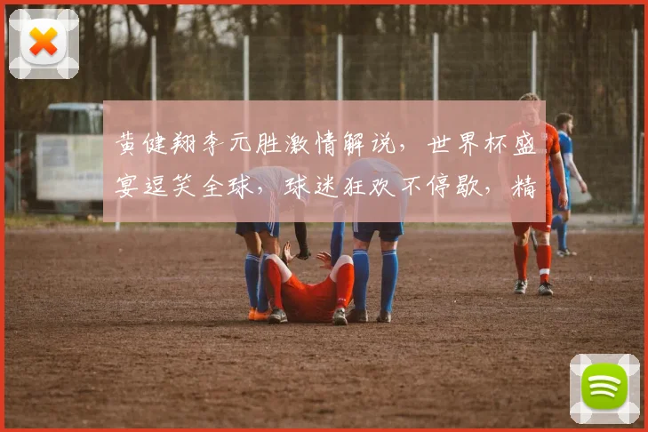 黄健翔李元胜激情解说，世界杯盛宴逗笑全球，球迷狂欢不停歇，精彩不容错过
