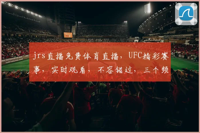 jrs直播免费体育直播，UFC精彩赛事，实时观看，不容错过，三个频道，尽享视听盛宴