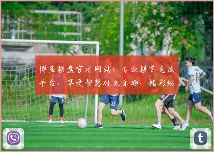 博鱼棋盘官方网站，专业棋艺竞技平台，享受智慧对决乐趣，精彩纷呈等你来