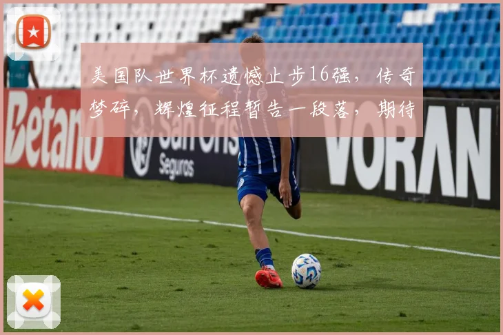 美国队世界杯遗憾止步16强，传奇梦碎，辉煌征程暂告一段落，期待未来