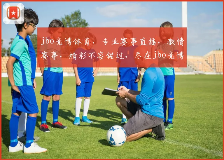 jbo竞博体育，专业赛事直播，激情赛事，精彩不容错过，尽在jbo竞博
