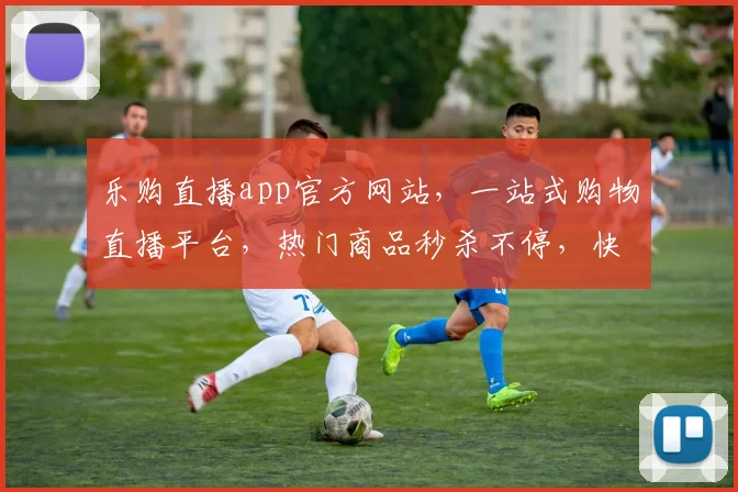 乐购直播app官方网站，一站式购物直播平台，热门商品秒杀不停，快来体验
