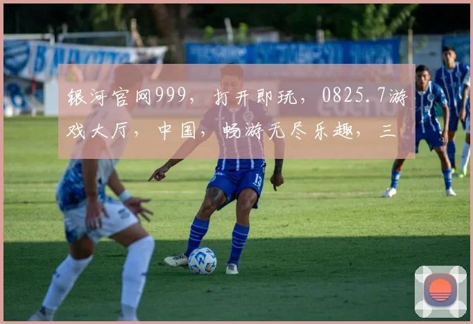 银河官网999，打开即玩，0825.7游戏大厅，中国，畅游无尽乐趣，三网通玩